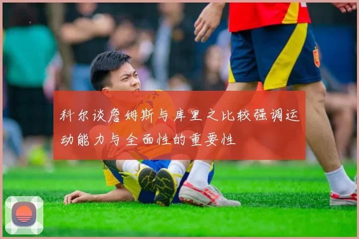 科尔谈詹姆斯与库里之比较强调运动能力与全面性的重要性