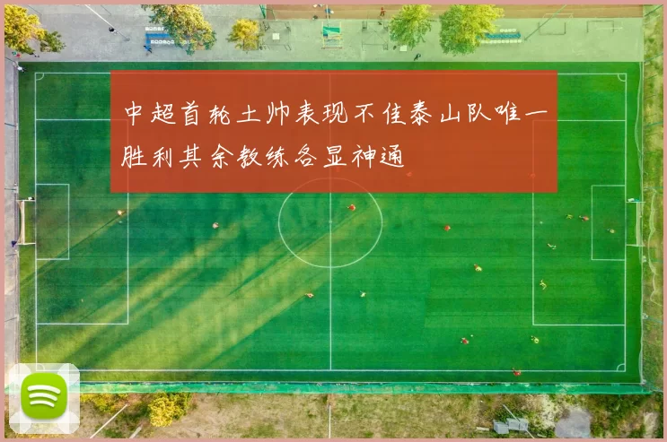 中超首轮土帅表现不佳泰山队唯一胜利其余教练各显神通
