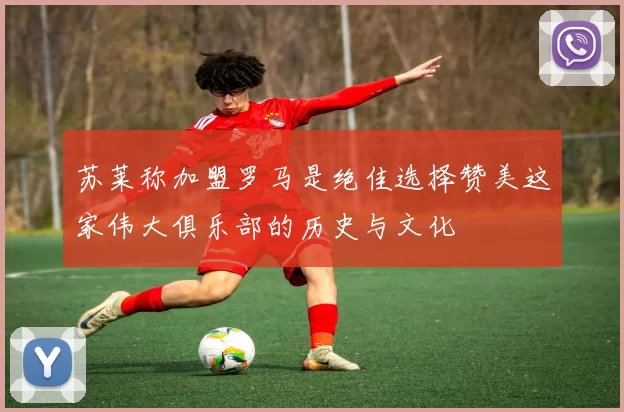 苏莱称加盟罗马是绝佳选择赞美这家伟大俱乐部的历史与文化