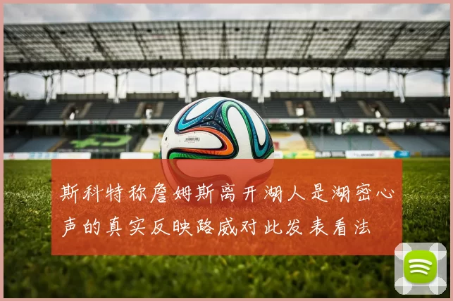 斯科特称詹姆斯离开湖人是湖密心声的真实反映路威对此发表看法