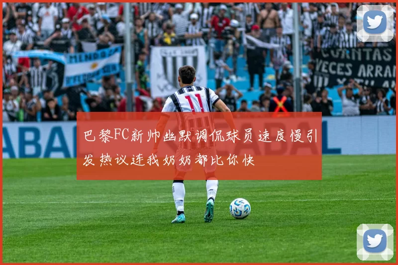 巴黎FC新帅幽默调侃球员速度慢引发热议连我奶奶都比你快