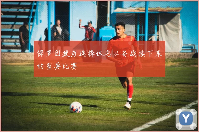 保罗因疲劳选择休息以备战接下来的重要比赛