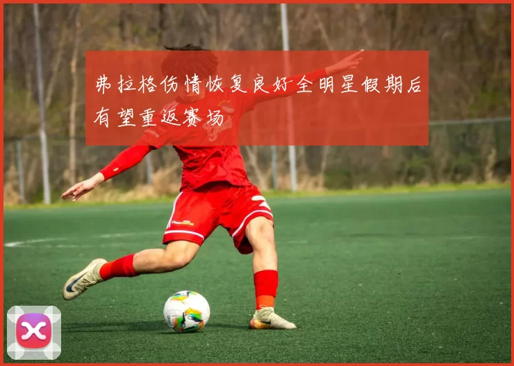 弗拉格伤情恢复良好全明星假期后有望重返赛场