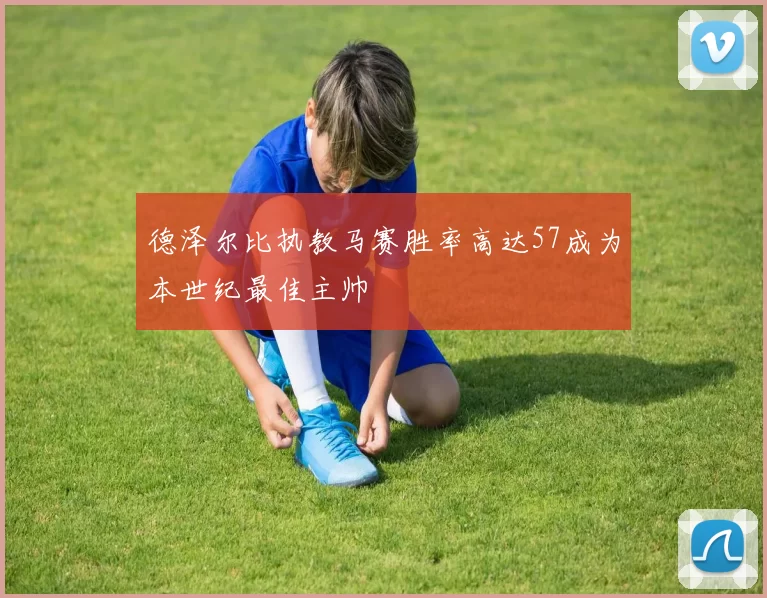德泽尔比执教马赛胜率高达57成为本世纪最佳主帅