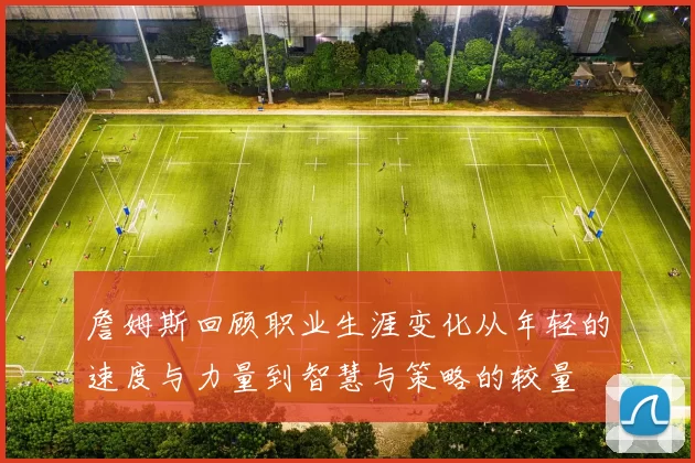 詹姆斯回顾职业生涯变化从年轻的速度与力量到智慧与策略的较量