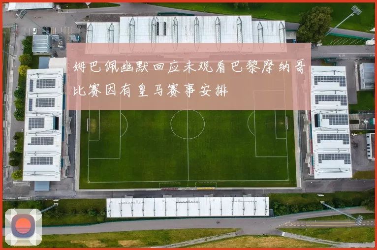 姆巴佩幽默回应未观看巴黎摩纳哥比赛因有皇马赛事安排