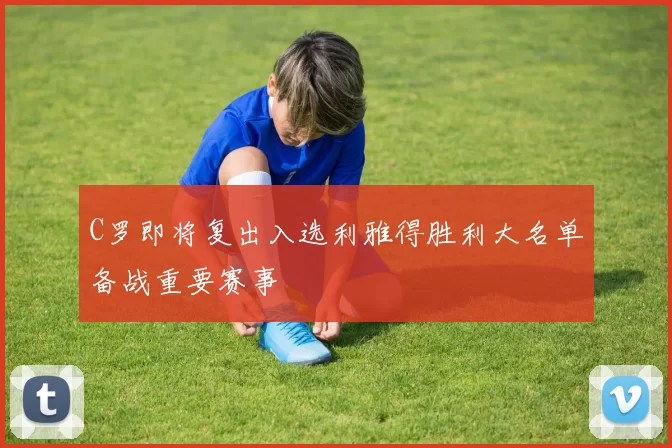 C罗即将复出入选利雅得胜利大名单备战重要赛事
