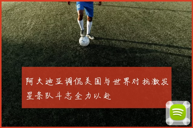 阿夫迪亚调侃美国与世界对抗激发星条队斗志全力以赴