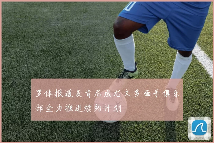 罗体报道麦肯尼成尤文多面手俱乐部全力推进续约计划