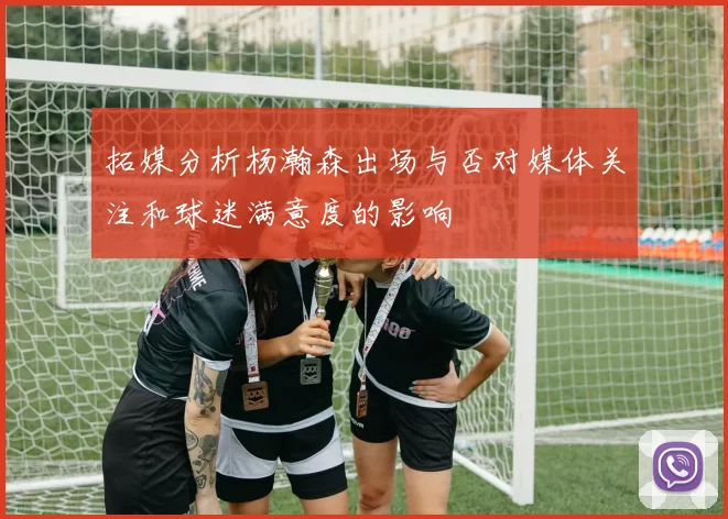 拓媒分析杨瀚森出场与否对媒体关注和球迷满意度的影响