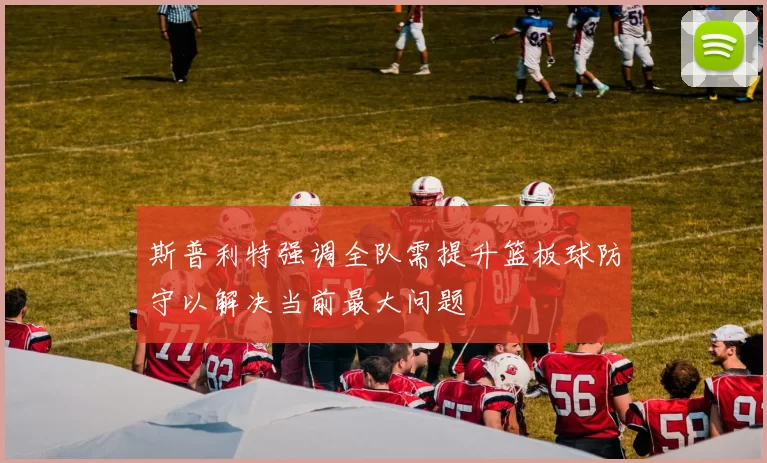 斯普利特强调全队需提升篮板球防守以解决当前最大问题