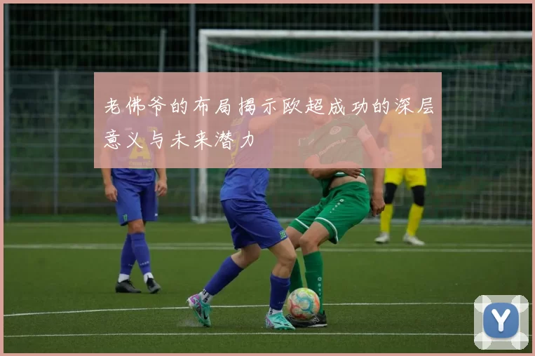 老佛爷的布局揭示欧超成功的深层意义与未来潜力