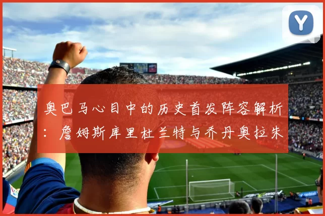 奥巴马心目中的历史首发阵容解析：詹姆斯库里杜兰特与乔丹奥拉朱旺的传奇组合
