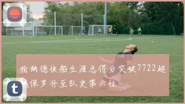 伦纳德快船生涯总得分突破7722超越保罗升至队史第六位