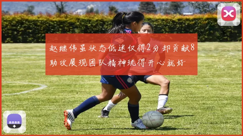 赵继伟虽状态低迷仅得2分却贡献8助攻展现团队精神玩得开心就好