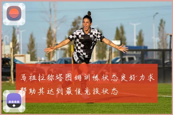 马祖拉称塔图姆训练状态良好力求帮助其达到最佳竞技状态