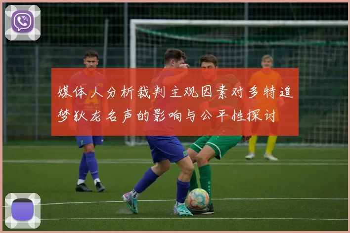媒体人分析裁判主观因素对多特追梦狄龙名声的影响与公平性探讨