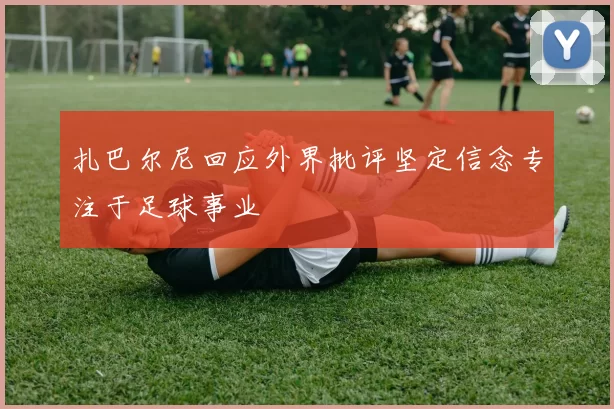 扎巴尔尼回应外界批评坚定信念专注于足球事业