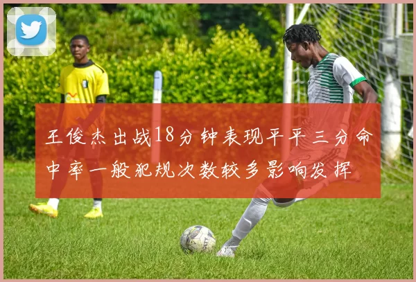 王俊杰出战18分钟表现平平三分命中率一般犯规次数较多影响发挥