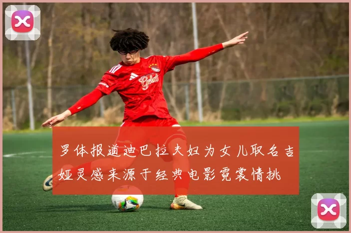 罗体报道迪巴拉夫妇为女儿取名吉娅灵感来源于经典电影霓裳情挑