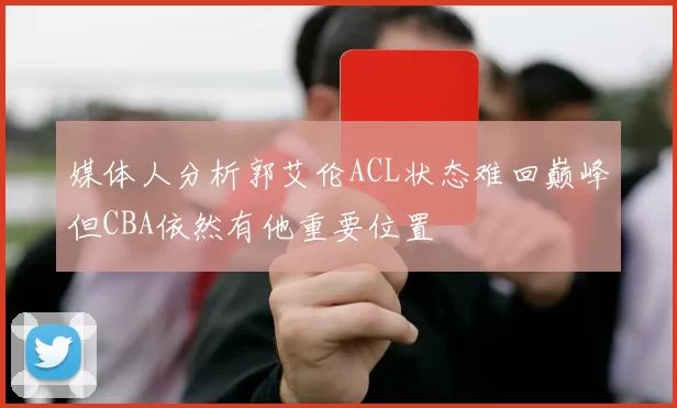 媒体人分析郭艾伦ACL状态难回巅峰但CBA依然有他重要位置