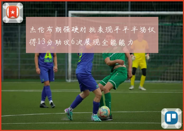 杰伦布朗强硬对抗表现平平半场仅得13分助攻6次展现全能能力
