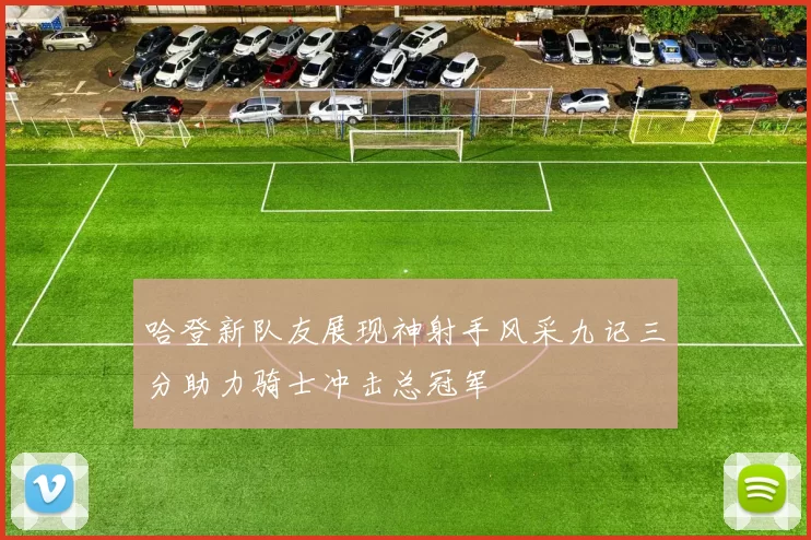 哈登新队友展现神射手风采九记三分助力骑士冲击总冠军