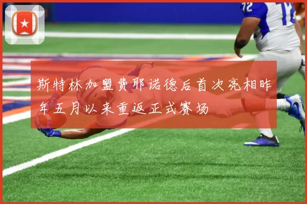 斯特林加盟费耶诺德后首次亮相昨年五月以来重返正式赛场