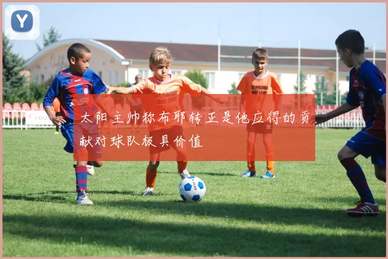 太阳主帅称布耶转正是他应得的贡献对球队极具价值