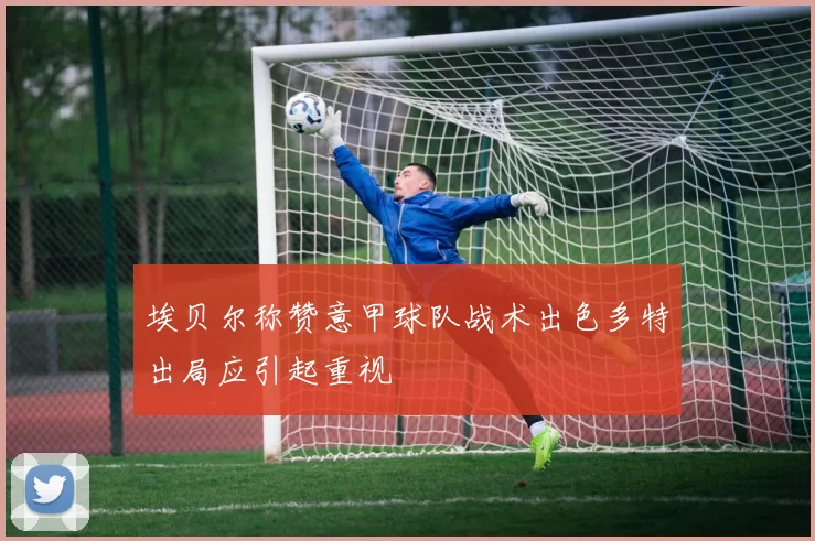 埃贝尔称赞意甲球队战术出色多特出局应引起重视
