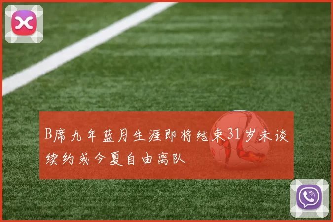 B席九年蓝月生涯即将结束31岁未谈续约或今夏自由离队